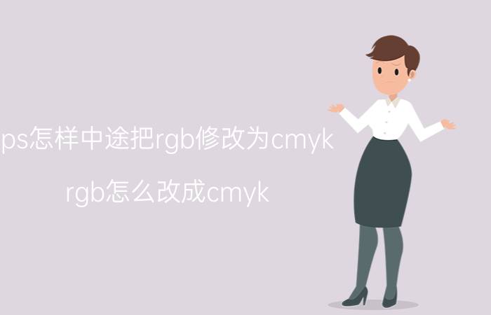 ps怎样中途把rgb修改为cmyk rgb怎么改成cmyk？